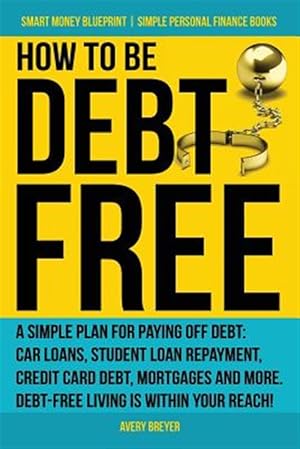 Seller image for How to Be Debt Free : A Simple Plan for Paying Off Debt: Car Loans, Student Loan Repayment, Credit Card Debt, Mortgages, and More. Debt-free Living Is Within Your Reach! for sale by GreatBookPrices