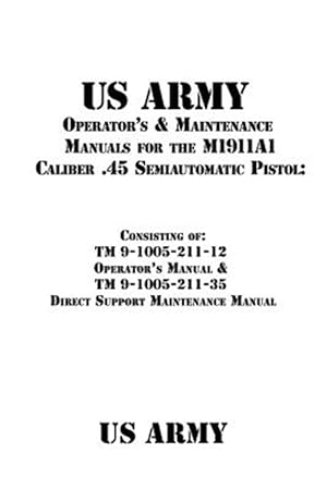 Seller image for Us Army Operator's & Maintenance Manuals for the M1911a1 Caliber .45 Semiautomatic Pistol : Consisting of Tm 9-1005-211-12 Operator?s Manual & Tm 9-1005-211-35 Direct Support Maintenance Manual for sale by GreatBookPrices