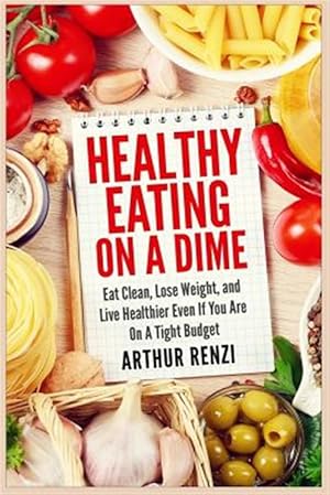 Bild des Verkufers fr Healthy Eating on a Dime : Eat Clean, Lose Weight, and Live Healthier Even If You Are on a Tight Budget zum Verkauf von GreatBookPrices