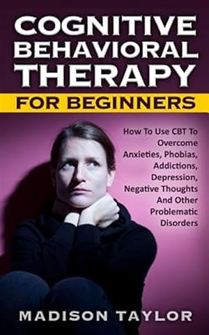 Seller image for Cognitive Behavioral Therapy for Beginners : How to Use Cbt to Overcome Anxieties, Phobias, Addictions, Depression, Negative Thoughts, and Other Problematic Disorders for sale by GreatBookPrices