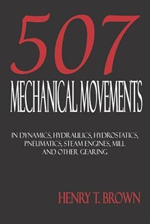 Imagen del vendedor de Five Hundred And Seven Mechanical Movements : Dynamics, Hydraulics, Hydrostatics, Pneumatics, Steam Engines, Mill And Other Gearing a la venta por GreatBookPrices