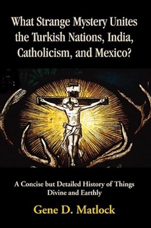 Seller image for What Strange Mystery Unites the Turkish Nations, India, Catholicism, And Mexico? : A Concise but Detailed History of Things Divine And Earthly for sale by GreatBookPrices
