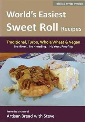 Seller image for Worlds Easiest Sweet Roll Recipes No Mixer No-kneading No Yeast Proofing : From the Kitchen of Artisan Bread With Steve for sale by GreatBookPrices