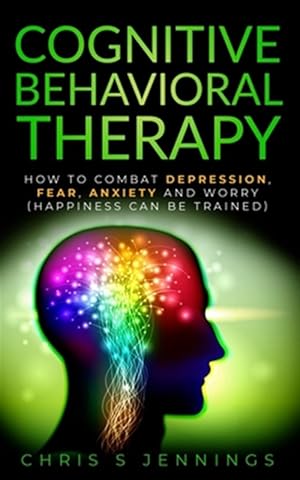 Immagine del venditore per Cognitive Behavioral Therapy: How to Combat Depression, Fear, Anxiety and Worry (Happiness Can Be Trained) venduto da GreatBookPrices