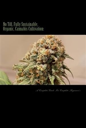Bild des Verkufers fr No Till, Fully Sustainable, Organic, Cannabis Cultivation : A Complete Guide for Complete Beginners! zum Verkauf von GreatBookPrices