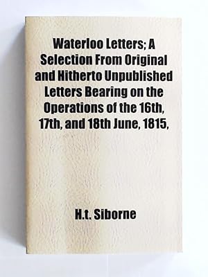 Bild des Verkufers fr Waterloo Letters; A Selection from Original and Hitherto Unpublished Letters Bearing on the Operations of the 16th, 17th, and 18th June, 1815, zum Verkauf von Leserstrahl  (Preise inkl. MwSt.)