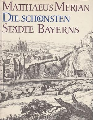 Die schönsten Städte Bayerns : Aus den Topographien und dem Theatrum Europaeum Matthaeus Merian; ...