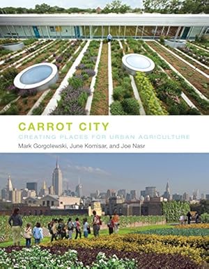 Carrot City. Creating Places for Urban Agriculture.