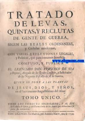 Seller image for Tratado de Levas, Quintas, y Reclutas de gente de guerra, segun las Reales ordenanzas, y Cdulas modernas, con varias reflexiones legales, y Politicas,que para commun beneficio compuso, y publica El Licenciado Don. Tomo Unico. Tiene los Indices necessarios, y al fin la Cedula de Leva, y un Formulario de los Autos que deben hacerse para su execucion. for sale by Llibreria Antiquria Els Gnoms