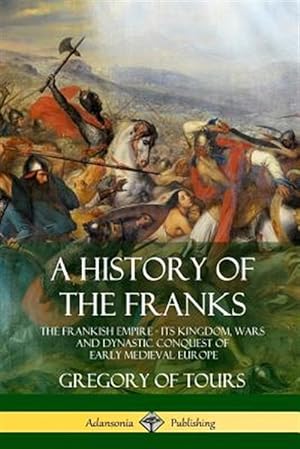 Seller image for A History of the Franks: The Frankish Empire - Its Kingdom, Wars and Dynastic Conquest of Early Medieval Europe for sale by GreatBookPrices