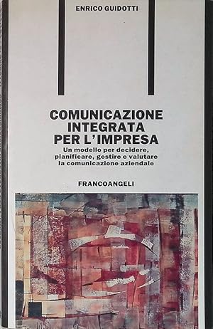 Comunicazione integrata per l'impresa. Un modello per decidere, pianificare, gestire e valutare l...