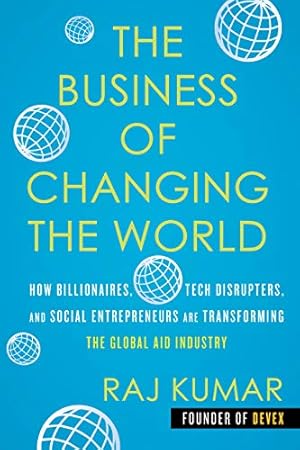 Seller image for The Business of Changing the World: How Billionaires, Tech Disrupters, and Social Entrepreneurs Are Transforming the Global Aid Industry by Kumar, Raj [Hardcover ] for sale by booksXpress