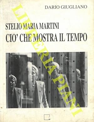 Stelio Maria Martini. Ciò che mostra il tempo. Tavole, scritture, bio-bibliografia, antologia cri...