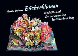 Bücherblumen : Von der Heiterkeit der Verschwendung. / Martin Schwarz, Ursula Pia Jauch