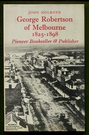 George Robertson of Melbourne 1825 - 1898 : Pioneer Bookseller & Publisher