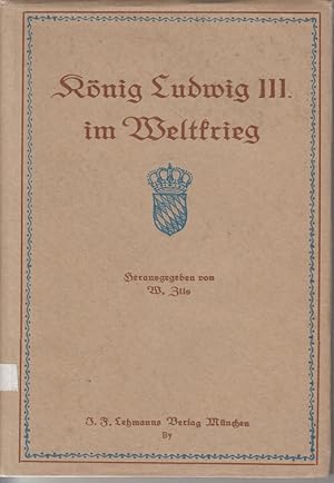 König Ludwig III. im Weltkrieg. Briefe, Erlasse, Reden und Telegramme des Königs aus eiserner Zeit.