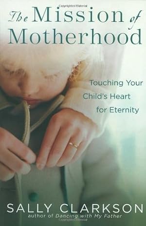 Seller image for The Mission of Motherhood: Touching Your Child's Heart for Eternity by Clarkson, Sally [Paperback ] for sale by booksXpress