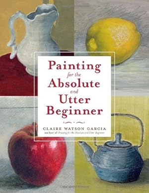 Immagine del venditore per Painting for the Absolute and Utter Beginner by Garcia, Claire Watson [Paperback ] venduto da booksXpress