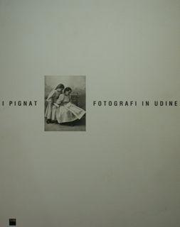 I Pignat fotografi in Udine. Catalogo mostra dedicata all'opera dei fotografi Luigi e Carlo Pignat.