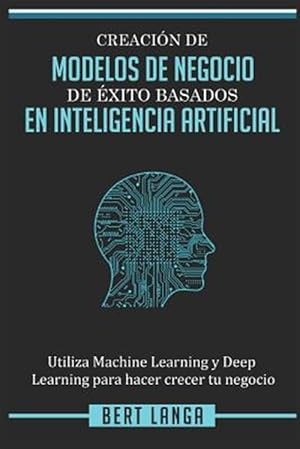 Seller image for Creacin de Modelos de Negocio de xito basados en Inteligencia Artificial: Utiliza Machine Learning y Deep Learning para hacer crecer tu negocio -Language: spanish for sale by GreatBookPrices