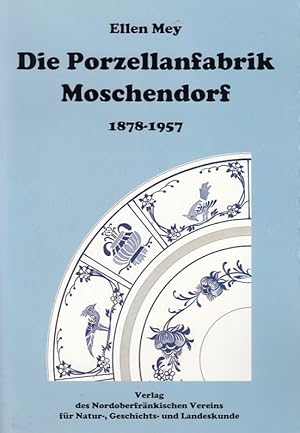 Die Porzellanfabrik Moschendorf : 1878 - 1957. Ellen Mey. Nordoberfränkischer Verein für Natur-, ...