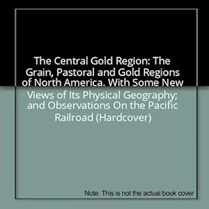 Seller image for The Central Gold Region: The Grain, Pastoral and Gold Regions of North America. With Some New Views of Its Physical Geography; and Observations On the Pacific Railroad (Hardcover) for sale by InventoryMasters