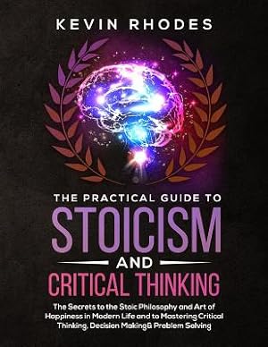 Seller image for The Practical Guide to Stoicism and Critical Thinking: The Secrets to the Stoic Philosophy and Art of Happiness in Modern Life and to Mastering Critic (Paperback or Softback) for sale by BargainBookStores