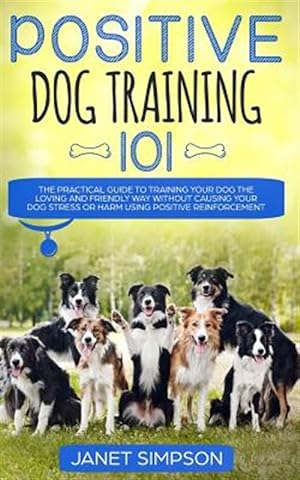 Image du vendeur pour Positive Dog Training 101 : The Practical Guide to Training Your Dog the Loving and Friendly Way Without Causing your Dog Stress or Harm Using Positiv mis en vente par GreatBookPrices