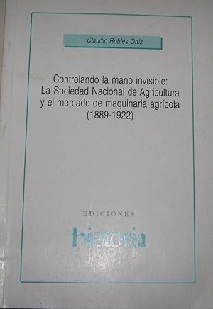 Seller image for Controlando la mano invisible : La Sociedad Nacional de Agricultura y el mercado de maquinaria agrcola ( 1899-1992 ) for sale by Librera Monte Sarmiento