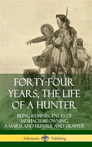 Seller image for Forty-Four Years, The Life Of A Hunter: Being Reminiscences Of Meshach Browning, A Maryland Hunter And Trapper (hardcover) for sale by GreatBookPrices