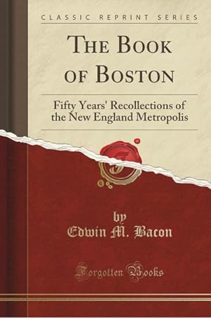 Bild des Verkufers fr The Book of Boston: Fifty Years' Recollections of the New England Metropolis (Classic Reprint) zum Verkauf von buchversandmimpf2000