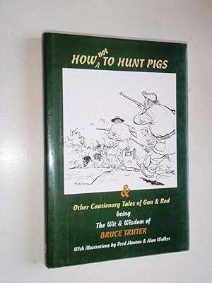 How Not to Hunt Pigs & Other Cautionary Tales of Gun & Rod: Being the Wit & Wisdom of Bruce Truter