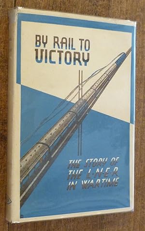 By Rail to Victory the Story of the L.N.E.R In Wartime