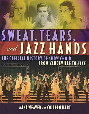 Sweat, Tears And Jazz Hands : The Official History Of Show Choir From Vaudeville To Glee :