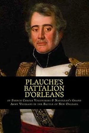 Imagen del vendedor de Plauche?s Battalion D'orleans of French Creole Volunteers & Napolean's Grand Army Veterans in the Battle of New Orleans : 1815 Battle of New Orleans Bicentennial 2015 a la venta por GreatBookPrices