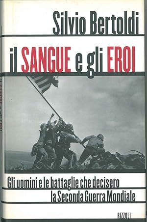 Il sangue e gli eroi. Gli uomini e le battaglie che decisero la seconda guerra mondiale.