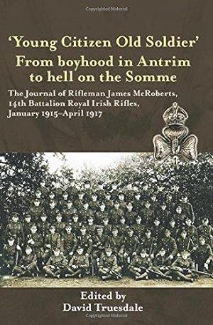 Immagine del venditore per YOUNG CITIZEN OLD SOLDIER'. FROM BOYHOOD IN ANTRIM TO HELL ON THE SOMME. THE JOURNAL OF RIFLEMAN JAMES MCROBERTS, 14TH BATTALION ROYAL IRISH RIFLES, JANUARY 1915-APRIL 1917 venduto da Helion & Company Ltd