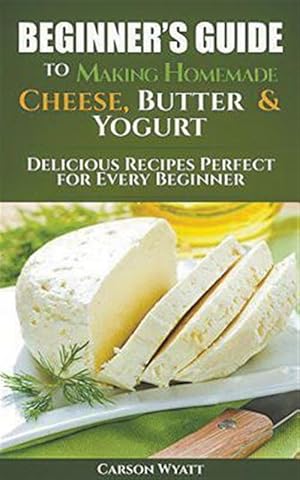 Seller image for Beginners Guide to Making Homemade Cheese, Butter & Yogurt: Delicious Recipes Perfect for Every Beginner! for sale by GreatBookPrices