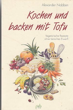 Kochen und backen mit Tofu: Vegetarische Rezepte ohne tierisches Eiweiss