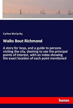Seller image for Walks Bout Richmond : A story for boys, and a guide to persons visiting the city, desiring to see the principal points of interest, with an index showing the exact location of each point mentioned for sale by AHA-BUCH GmbH