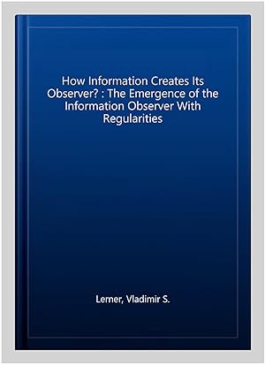 Imagen del vendedor de How Information Creates Its Observer? : The Emergence of the Information Observer With Regularities a la venta por GreatBookPrices