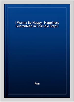 Imagen del vendedor de I Wanna Be Happy : Happiness Guaranteed in 6 Simple Steps! a la venta por GreatBookPrices