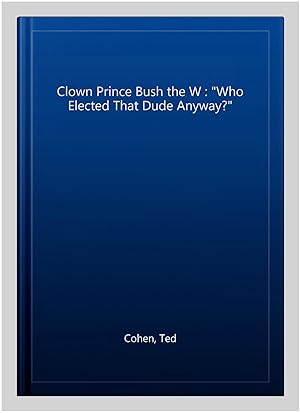 Immagine del venditore per Clown Prince Bush the W : "Who Elected That Dude Anyway?" venduto da GreatBookPrices