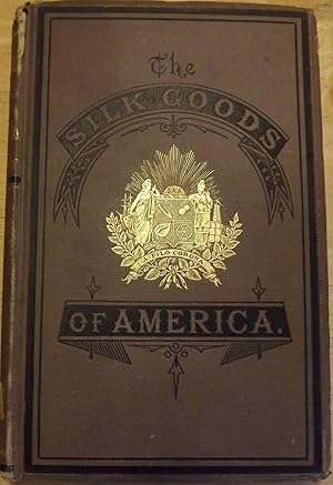 THE SILK GOODS OF AMERICA: A BRIEF ACCOUNT OF THE RECENT IMPROVEMENTS AND ADVANCES OF SILK MANUFA...