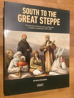 South to the Great Steppe. The Travels of Thomas and Lucy Atkinson in Eastern Kazakhstan 1847-1852