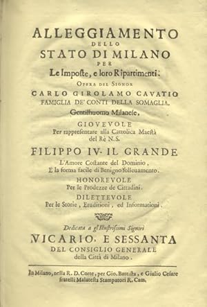 Seller image for ALLEGGIAMENTO DELLO STATO DI MILANO PER LE IMPOSTE, E LORO RIPARTIMENTI. Opera del Signor Carlo Girolamo Cavatio, Famiglia de' Conti della Somaglia, gentilhomo milanese. Giovevole per rappresentare alla Cattolica Maest del Re N.S. Filippo IV il Grande l'Amore Costante del Dominio, e la forma facile di Benigno sollevamento. Honorevole per le Prodezze de Cittadini. Dilettevole per le Storie, Eruditioni, ed Informationi. (1647). for sale by studio bibliografico pera s.a.s.