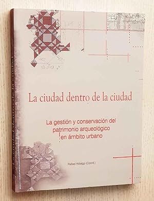 LA CIUDAD DENTRO DE LA CIUDAD. La gestión y conservación del patrimonio arqueológico en ámbito ur...