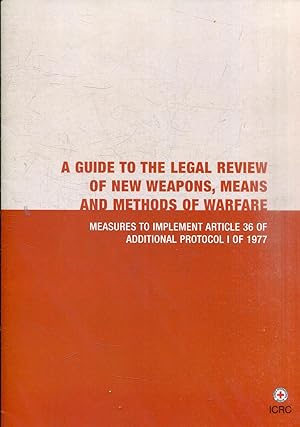 A GUIDE TO LEGAL REVIEW OF NEW WEAPONS, MEANS AND METHODS OF WARFARE. MEASURES TO IMPLEMENT ARTIC...