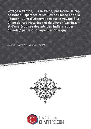 Image du vendeur pour Voyage  Canton,.  la Chine, par Gore, le cap de Bonne-Esprance et les les de France et de la Runion. Suivi d'Observations sur le Voyage  la Chine de lord Macartney et du citoyen Van-Braam, et d'une Esquisse des arts des Indiens et des Chinois / par le C. Charpentier Cossigny,. [Edition de 1798] mis en vente par Chapitre.com : livres et presse ancienne