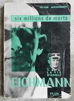 Six millions de morts. La vie d'Adolf Eichmann.